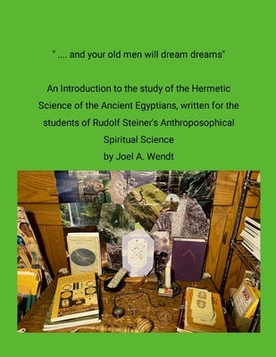 " ... and our old men will dream dreams": Ancient Egyptian Hermetic Science's {Magical} Alchemical Marriage with Rudolf Steiner's Spiritual Science by Wendt, Joel