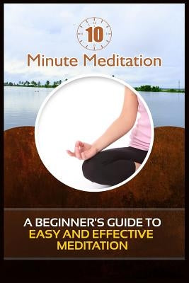 10 Minute Meditation: A Beginner's Guide To Easy and Effective Meditation by Bell, Jared