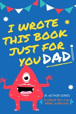 I Wrote This Book Just For You Dad!: Fill In The Blank Book For Dad/Father's Day/Birthday's And Christmas For Junior Authors Or To Just Say They Love by Publishing Group, The Life Graduate