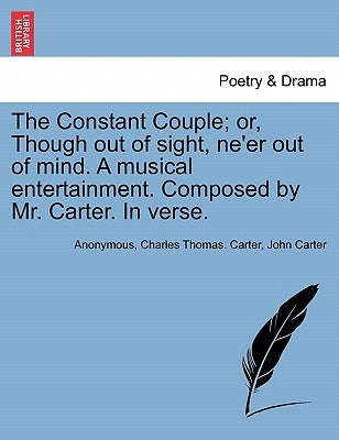 The Constant Couple; Or, Though Out of Sight, Ne'er Out of Mind. a Musical Entertainment. Composed by Mr. Carter. in Verse. by Anonymous