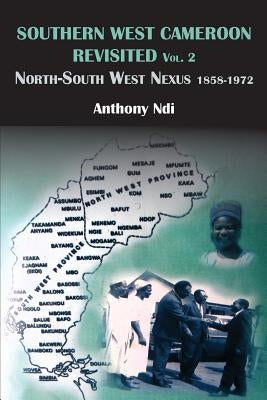 Southern West Cameroon Revisited Volume Two. North-South West Nexus 1858-1972 by Ndi, Anthony