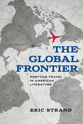 The Global Frontier: Postwar Travel in American Literature by Strand, Eric