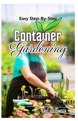 Easy Step-By-Step Container Gardening: "No Sweat" Way Guide to Growing in Containers by Goldinger, Eric