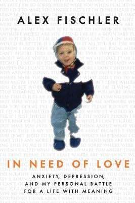 In Need of Love: Anxiety, Depression, and My Personal Battle for a Life With Meaning by Fischler, Alex