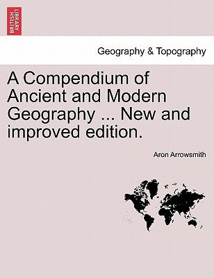A Compendium of Ancient and Modern Geography ... New and improved edition. by Arrowsmith, Aron