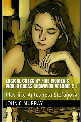Logical Chess by Fide Women's World Chess Champion volume 2: Play like Antoaneta Stefanova by Murray, John C.