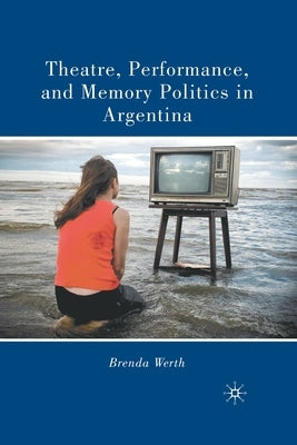 Theatre, Performance, and Memory Politics in Argentina by Werth, B.