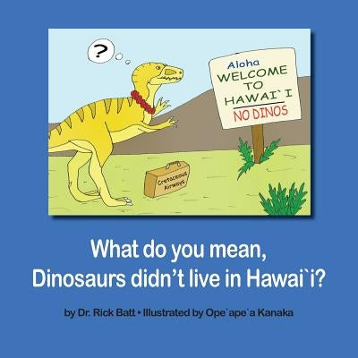 What Do You Mean, Dinosaurs Didn't Live in Hawai`i? by Batt, Rick