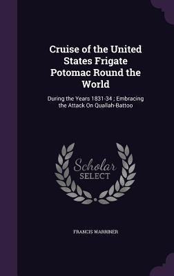 Cruise of the United States Frigate Potomac Round the World: During the Years 1831-34; Embracing the Attack On Quallah-Battoo by Warriner, Francis