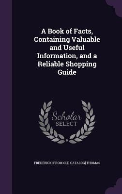 A Book of Facts, Containing Valuable and Useful Information, and a Reliable Shopping Guide by Thomas, Frederick [From Old Catalog]