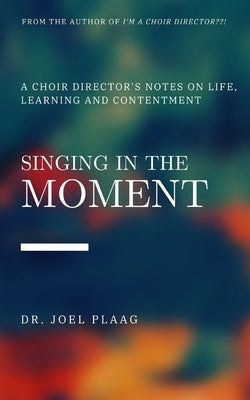 Singing in the Moment: A Choir Director's Notes on Life, Learning and Contentment by Plaag, Joel F.