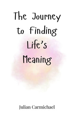 The Journey to Finding Life's Meaning by Carmichael, Julian