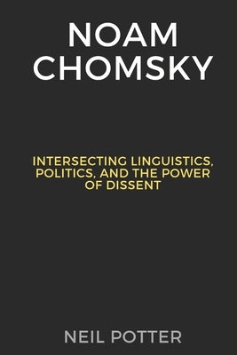 Noam Chomsky: Intersecting Linguistics, Politics, and the Power of Dissent by Potter, Neil