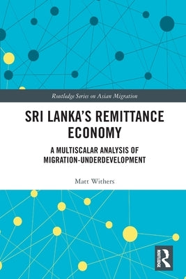 Sri Lanka's Remittance Economy: A Multiscalar Analysis of Migration-Underdevelopment by Withers, Matt