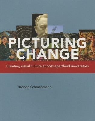 Picturing Change: Curating Visual Culture at Post-Apartheid Universities by Schmahmann, Brenda