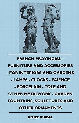 French Provincial - Furniture and Accessories - For Interiors and Gardens - Lamps - Clocks - Faience - Porcelain - Tole and Other Metalwork - Garden F by Guibal, Renee