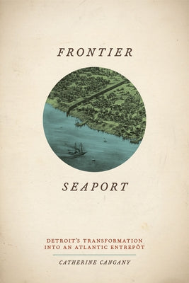 Frontier Seaport: Detroit's Transformation Into an Atlantic Entrepôt by Cangany, Catherine