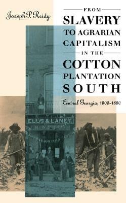 From Slavery to Agrarian Capitalism in the Cotton Plantation South: Central Georgia, 1800-1880 by Reidy, Joseph P.