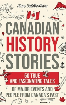 Canadian History Stories: 50 True and Fascinating Tales of Major Events and People from Canada's Past by Publications, Ahoy