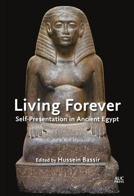 Living Forever: Self-Presentation in Ancient Egypt by Bassir, Hussein