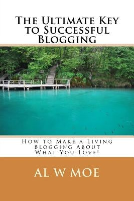 The Ultimate Key to Successful Blogging: How to Make a Living Blogging about What You Love! by Moe, Al W.