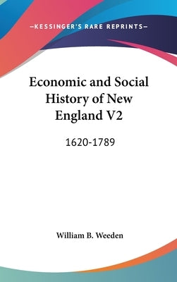 Economic and Social History of New England V2: 1620-1789 by Weeden, William B.