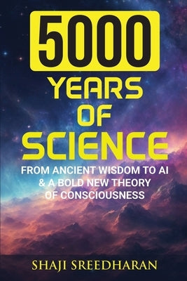 5000 Years of Science: From Ancient Wisdom to AI & A Bold New Theory of Consciousness by Sreedharan, Shaji