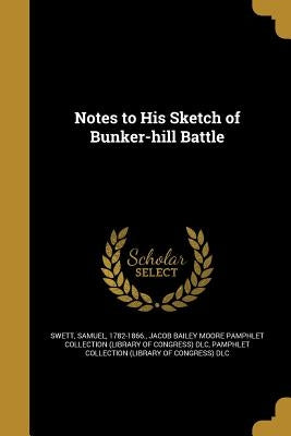 Notes to His Sketch of Bunker-hill Battle by Swett, Samuel 1782-1866