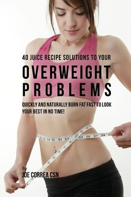 40 Juice Recipe Solutions to Your Overweight Problems: Quickly and Naturally Burn Fat Fast to Look Your Best in No Time! by Correa, Joe