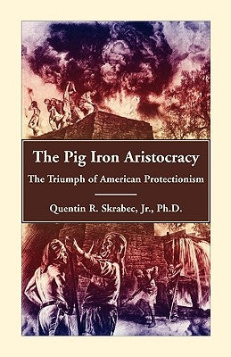 The Pig Iron Aristocracy, The Triumph of American Protectionism by Skrabec Ph. D., Quentin R.