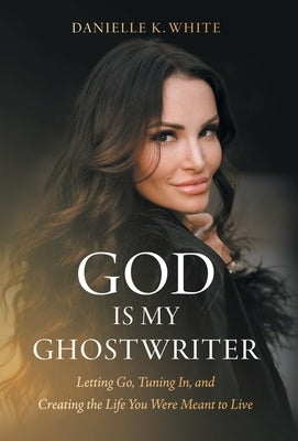 God Is My Ghostwriter: Letting Go, Tuning In, and Creating the Life You Were Meant to Live by White, Danielle K.