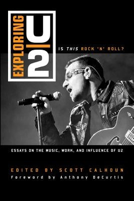 Exploring U2: Is This Rock 'n' Roll?: Essays on the Music, Work, and Influence of U2 by Calhoun, Scott D.
