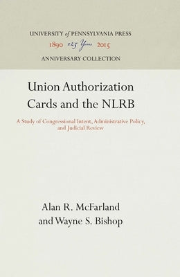 Union Authorization Cards and the Nlrb: A Study of Congressional Intent, Administrative Policy, and Judicial Review by McFarland, Alan R.
