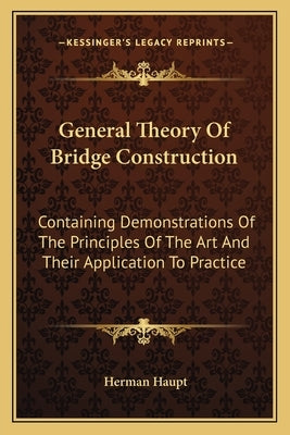 General Theory of Bridge Construction: Containing Demonstrations of the Principles of the Art and Their Application to Practice by Haupt, Herman