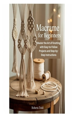 Macrame for Beginners: Master the Art of Knotting with Easy-to-Follow Projects and Step-by-Step Instructions by Todd, Roberta
