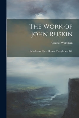 The Work of John Ruskin: Its Influence Upon Modern Thought and Life by Waldstein, Charles