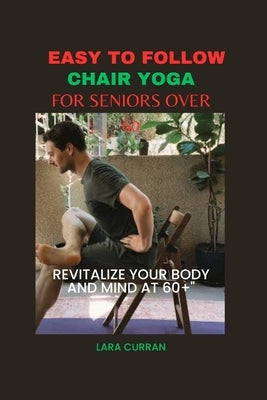 Easy to follow chair yoga for seniors over 60: Revitalize your body and mind at 60+ by Curran, Lara
