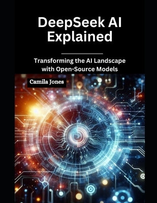 DeepSeek AI Explained: Transforming the AI Landscape with Open-Source Models by Jones, Camila