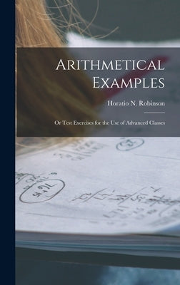 Arithmetical Examples: or Test Exercises for the Use of Advanced Classes by Robinson, Horatio N. (Horatio Nelson)