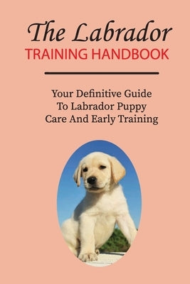 The Labrador Training Handbook: Your Definitive Guide To Labrador Puppy Care And Early Training: Commands Labrador Puppies Should Learn by Toeller, Andre