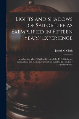 Lights and Shadows of Sailor Life as Exemplified in Fifteen Years' Experience [microform]: Including the More Thrilling Events of the U. S. Exploring by Clark, Joseph G.