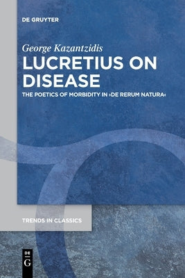 Lucretius on Disease: The Poetics of Morbidity in >De Rerum Natura by Kazantzidis, George