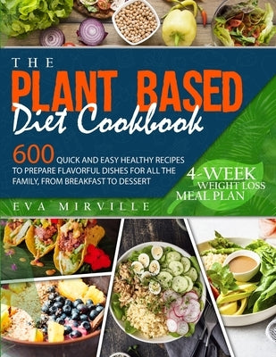 The Plant Based Diet Cookbook: 600 Quick and Easy Healthy Recipes to Prepare Flavorful Dishes for All the Family, from Breakfast to Dessert. 4-Week W by Mirville, Eva