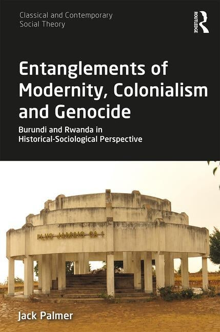 Entanglements of Modernity, Colonialism and Genocide: Burundi and Rwanda in Historical-Sociological Perspective by Palmer, Jack