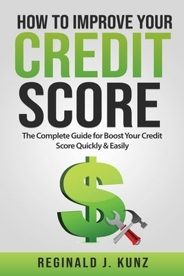 How to Improve Your Credit Score: The Complete Guide for Boost Your Credit Score Quickly & Easily. by Kunz, Reginald J.