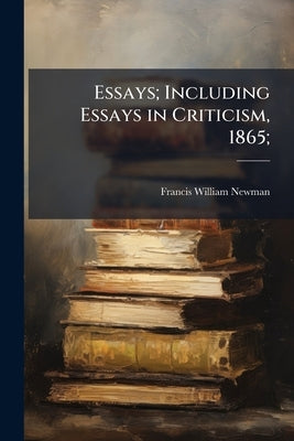 Essays; Including Essays in Criticism, 1865; by Newman, Francis William