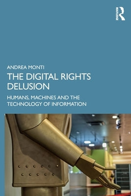 The Digital Rights Delusion: Humans, Machines and the Technology of Information by Monti, Andrea