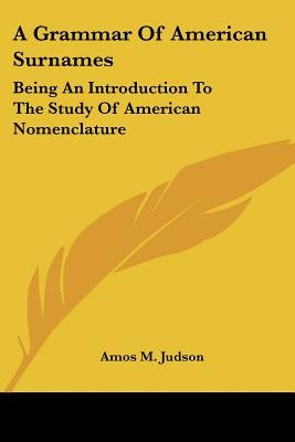 A Grammar Of American Surnames: Being An Introduction To The Study Of American Nomenclature by Judson, Amos M.
