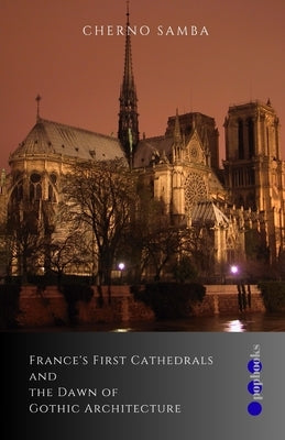 France's First Cathedrals and the Dawn of Gothic Architecture by Samba, Cherno