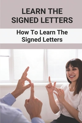Learn The Signed Letters: How To Learn The Signed Letters: Sign Language Alphabet For Dummies by Stoffey, Lezlie